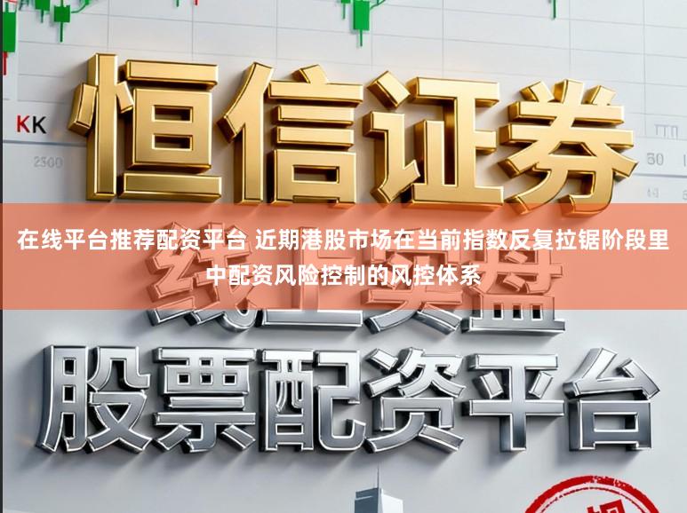 在线平台推荐配资平台 近期港股市场在当前指数反复拉锯阶段里中配资风险控制的风控体系