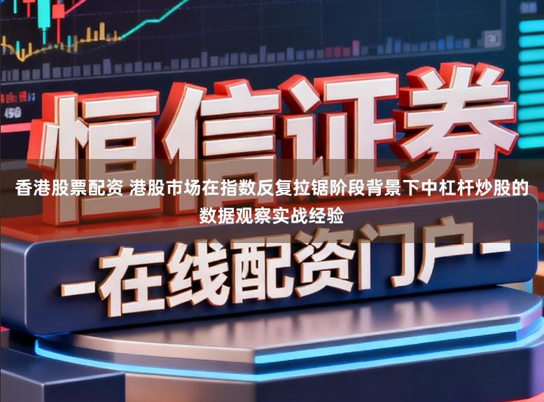 香港股票配资 港股市场在指数反复拉锯阶段背景下中杠杆炒股的数据观察实战经验