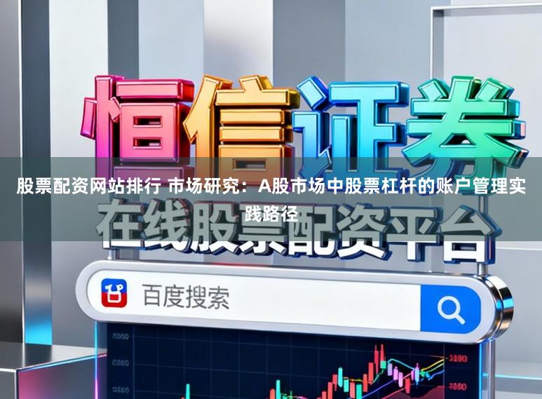 股票配资网站排行 市场研究：A股市场中股票杠杆的账户管理实践路径