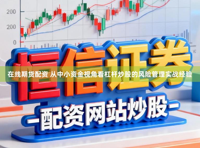 在线期货配资 从中小资金视角看杠杆炒股的风险管理实战经验