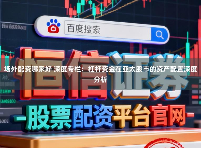 场外配资哪家好 深度专栏：杠杆资金在亚太股市的资产配置深度分析