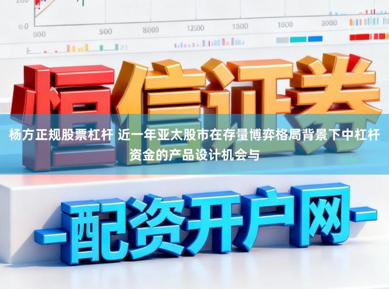 杨方正规股票杠杆 近一年亚太股市在存量博弈格局背景下中杠杆资金的产品设计机会与