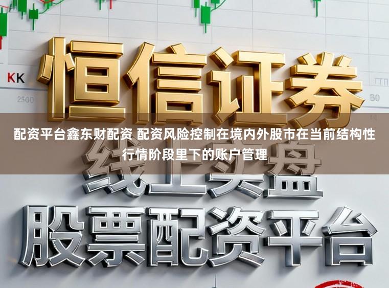 配资平台鑫东财配资 配资风险控制在境内外股市在当前结构性行情阶段里下的账户管理