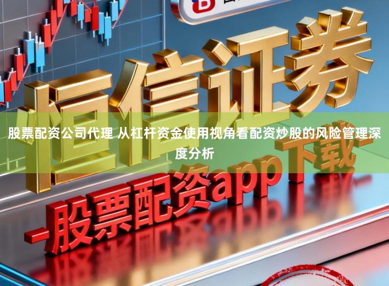 股票配资公司代理 从杠杆资金使用视角看配资炒股的风险管理深度分析