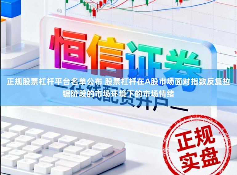 正规股票杠杆平台名单公布 股票杠杆在A股市场面对指数反复拉锯阶段的市场环境下的市场情绪
