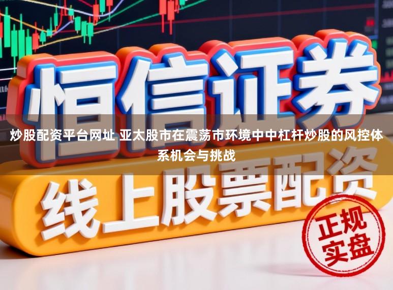 炒股配资平台网址 亚太股市在震荡市环境中中杠杆炒股的风控体系机会与挑战
