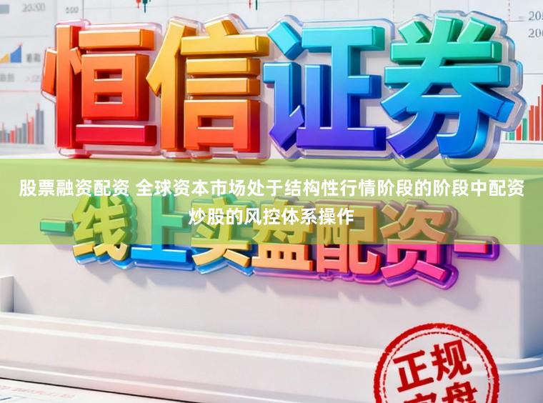 股票融资配资 全球资本市场处于结构性行情阶段的阶段中配资炒股的风控体系操作