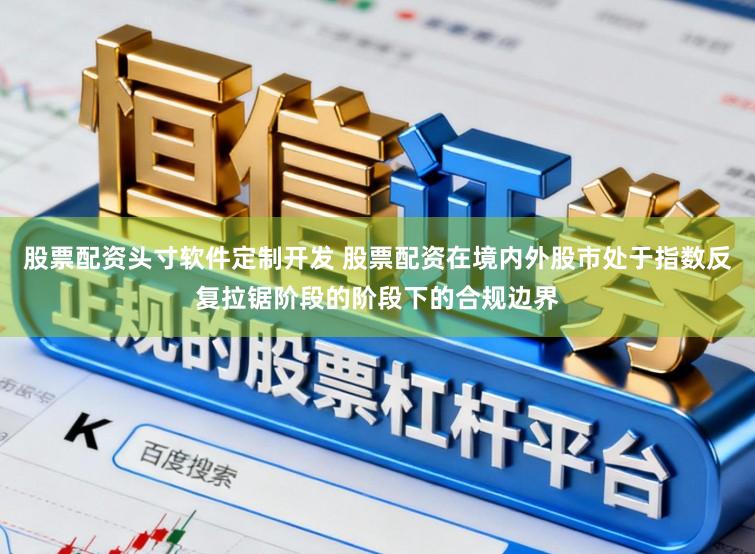 股票配资头寸软件定制开发 股票配资在境内外股市处于指数反复拉锯阶段的阶段下的合规边界