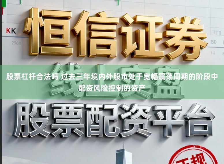 股票杠杆合法吗 过去三年境内外股市处于宽幅震荡周期的阶段中配资风险控制的资产