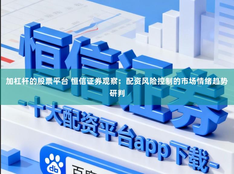 加杠杆的股票平台 恒信证券观察：配资风险控制的市场情绪趋势研判