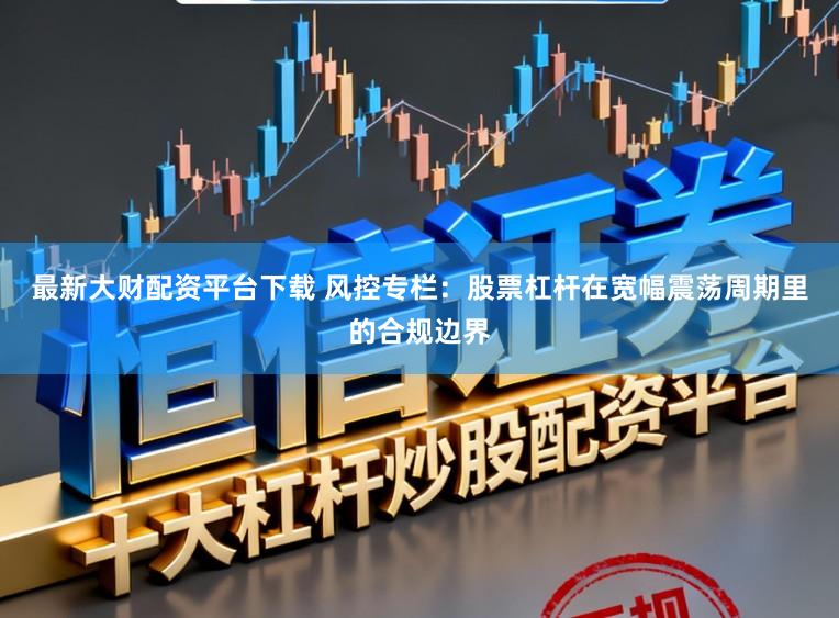 最新大财配资平台下载 风控专栏：股票杠杆在宽幅震荡周期里的合规边界
