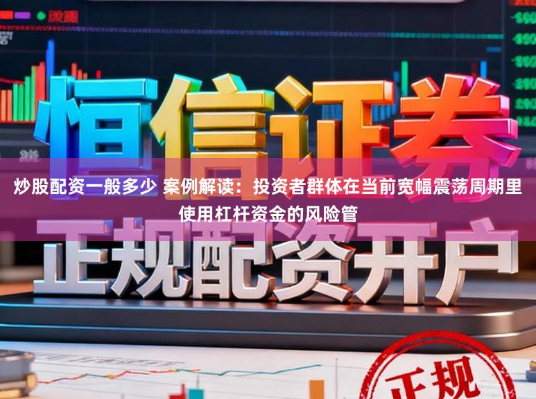 炒股配资一般多少 案例解读：投资者群体在当前宽幅震荡周期里使用杠杆资金的风险管