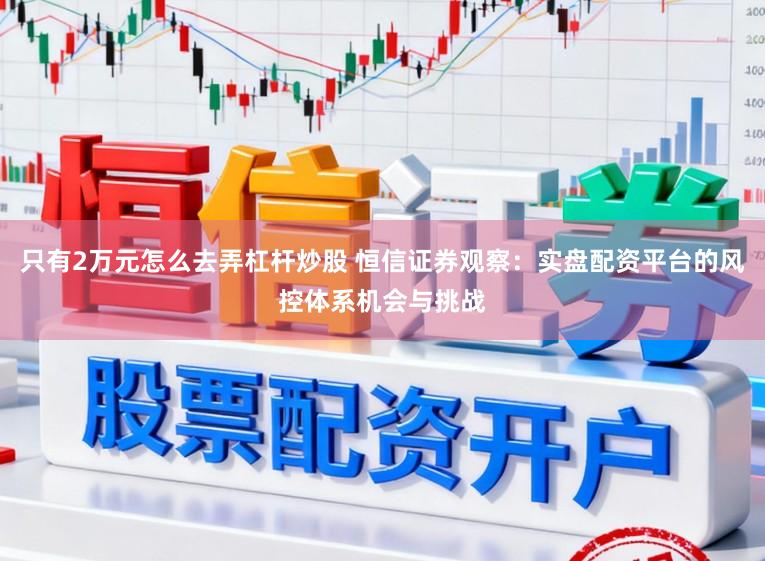 只有2万元怎么去弄杠杆炒股 恒信证券观察：实盘配资平台的风控体系机会与挑战