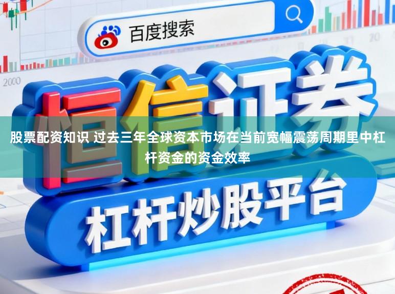 股票配资知识 过去三年全球资本市场在当前宽幅震荡周期里中杠杆资金的资金效率