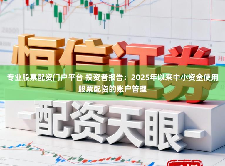 专业股票配资门户平台 投资者报告：2025年以来中小资金使用股票配资的账户管理