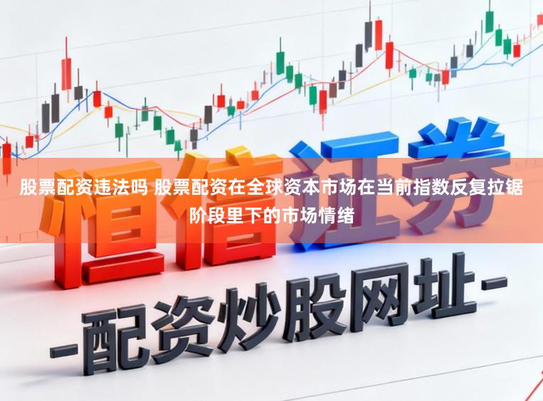 股票配资违法吗 股票配资在全球资本市场在当前指数反复拉锯阶段里下的市场情绪
