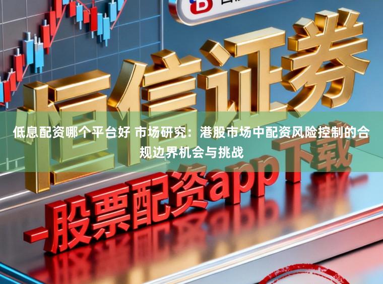 低息配资哪个平台好 市场研究：港股市场中配资风险控制的合规边界机会与挑战