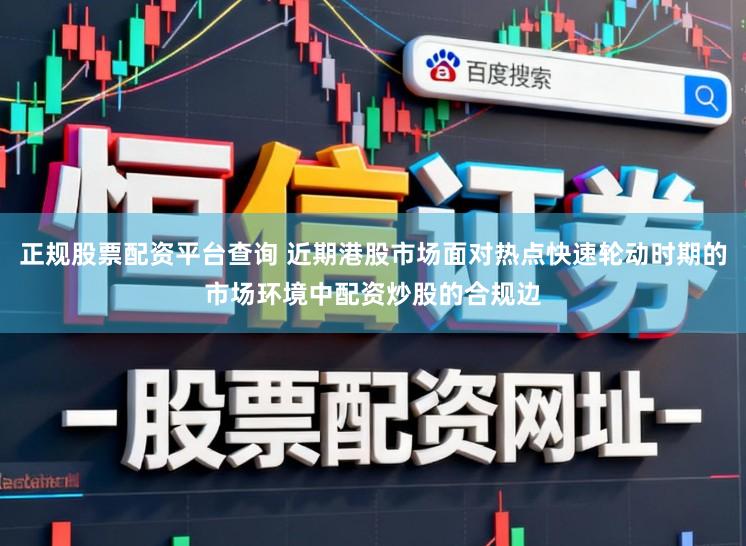 正规股票配资平台查询 近期港股市场面对热点快速轮动时期的市场环境中配资炒股的合规边