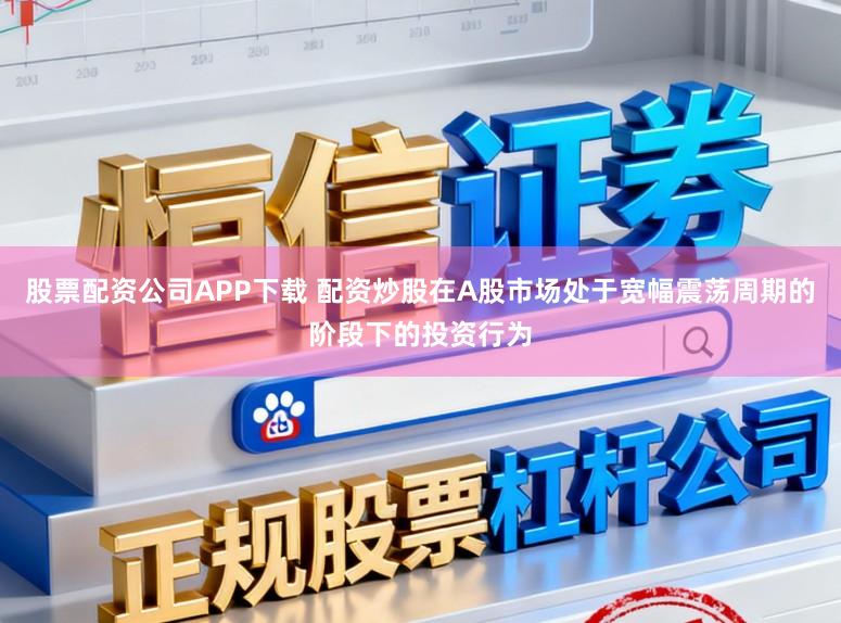 股票配资公司APP下载 配资炒股在A股市场处于宽幅震荡周期的阶段下的投资行为