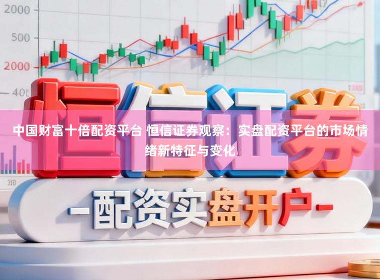 中国财富十倍配资平台 恒信证券观察：实盘配资平台的市场情绪新特征与变化