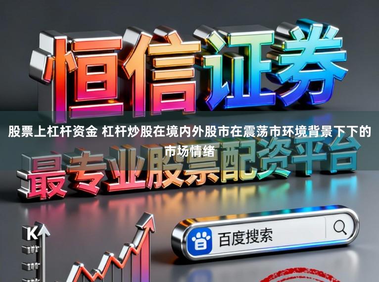 股票上杠杆资金 杠杆炒股在境内外股市在震荡市环境背景下下的市场情绪
