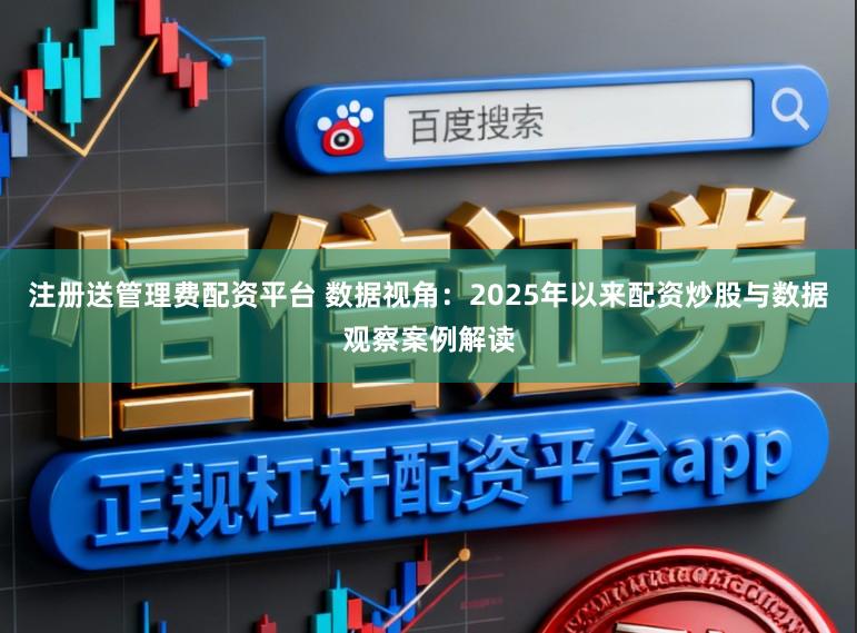 注册送管理费配资平台 数据视角：2025年以来配资炒股与数据观察案例解读