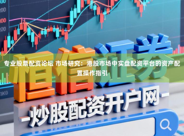 专业股票配资论坛 市场研究：港股市场中实盘配资平台的资产配置操作指引