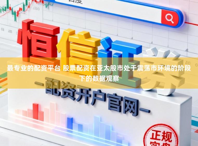 最专业的配资平台 股票配资在亚太股市处于震荡市环境的阶段下的数据观察