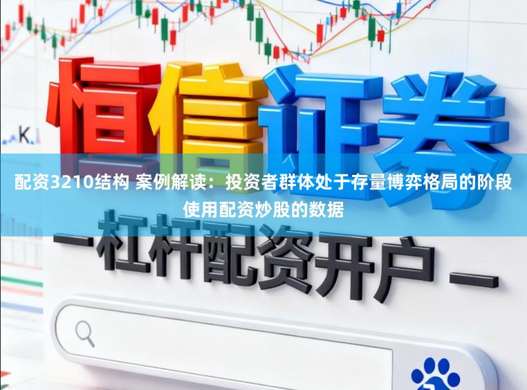 配资3210结构 案例解读：投资者群体处于存量博弈格局的阶段使用配资炒股的数据
