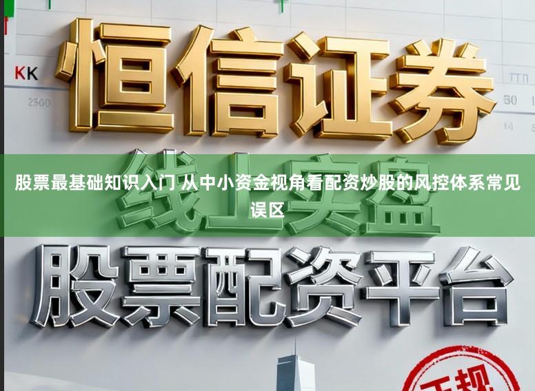 股票最基础知识入门 从中小资金视角看配资炒股的风控体系常见误区