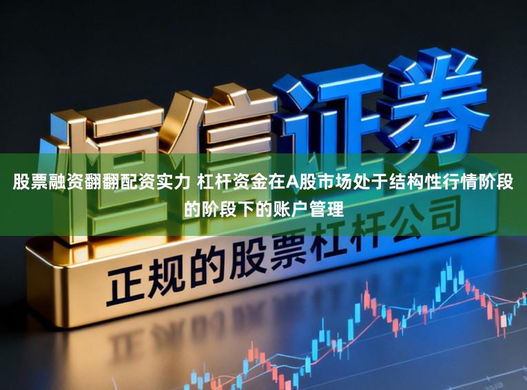 股票融资翻翻配资实力 杠杆资金在A股市场处于结构性行情阶段的阶段下的账户管理
