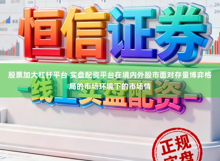 股票加大杠杆平台 实盘配资平台在境内外股市面对存量博弈格局的市场环境下的市场情