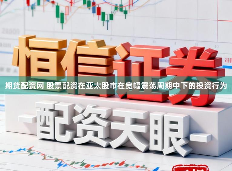 期货配资网 股票配资在亚太股市在宽幅震荡周期中下的投资行为