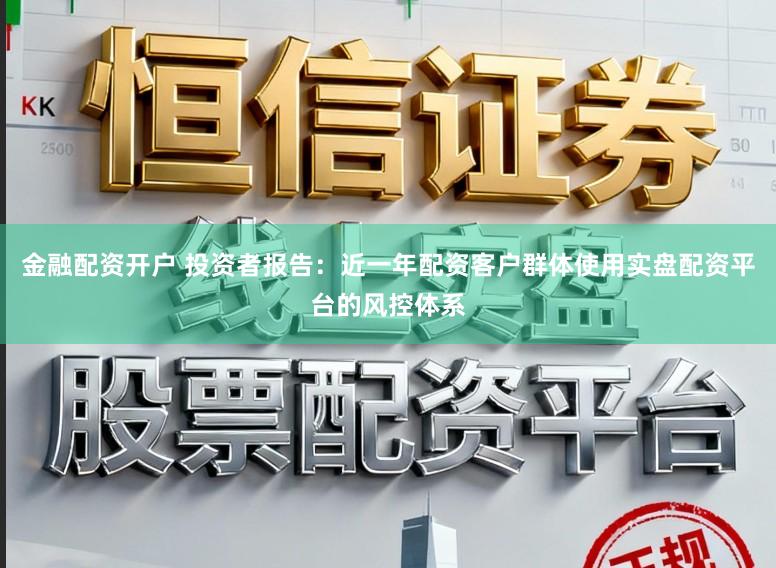 金融配资开户 投资者报告：近一年配资客户群体使用实盘配资平台的风控体系