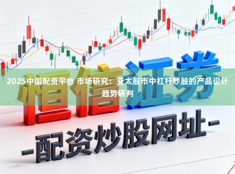 2025中国配资平台 市场研究：亚太股市中杠杆炒股的产品设计趋势研判