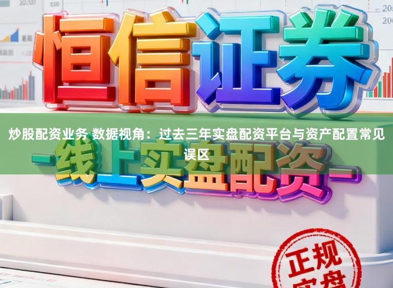 炒股配资业务 数据视角：过去三年实盘配资平台与资产配置常见误区