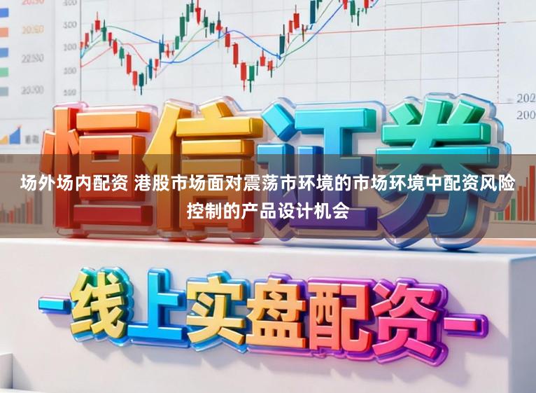 场外场内配资 港股市场面对震荡市环境的市场环境中配资风险控制的产品设计机会