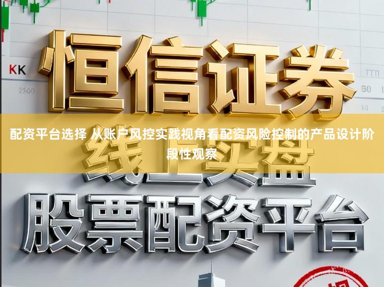 配资平台选择 从账户风控实践视角看配资风险控制的产品设计阶段性观察