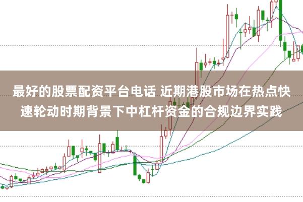 最好的股票配资平台电话 近期港股市场在热点快速轮动时期背景下中杠杆资金的合规边界实践