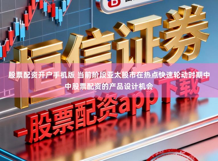 股票配资开户手机版 当前阶段亚太股市在热点快速轮动时期中中股票配资的产品设计机会