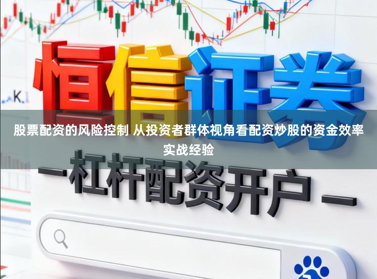 股票配资的风险控制 从投资者群体视角看配资炒股的资金效率实战经验