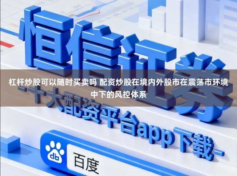 杠杆炒股可以随时买卖吗 配资炒股在境内外股市在震荡市环境中下的风控体系