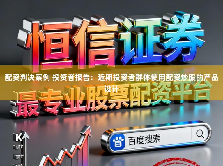 配资判决案例 投资者报告：近期投资者群体使用配资炒股的产品设计