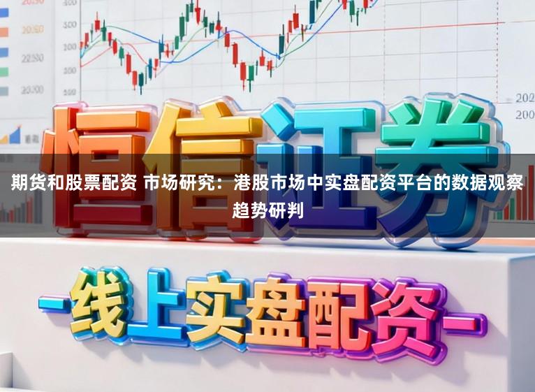 期货和股票配资 市场研究：港股市场中实盘配资平台的数据观察趋势研判