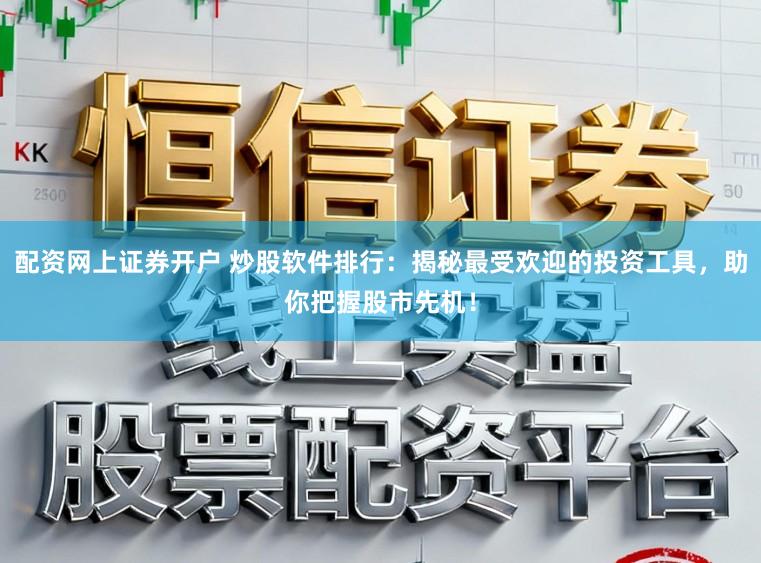 配资网上证券开户 炒股软件排行：揭秘最受欢迎的投资工具，助你把握股市先机！