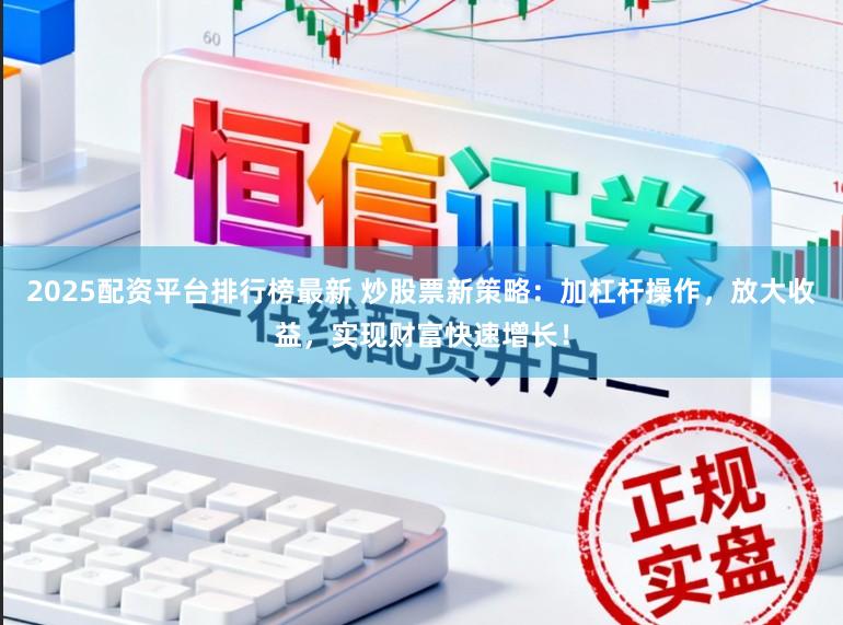 2025配资平台排行榜最新 炒股票新策略：加杠杆操作，放大收益，实现财富快速增长！