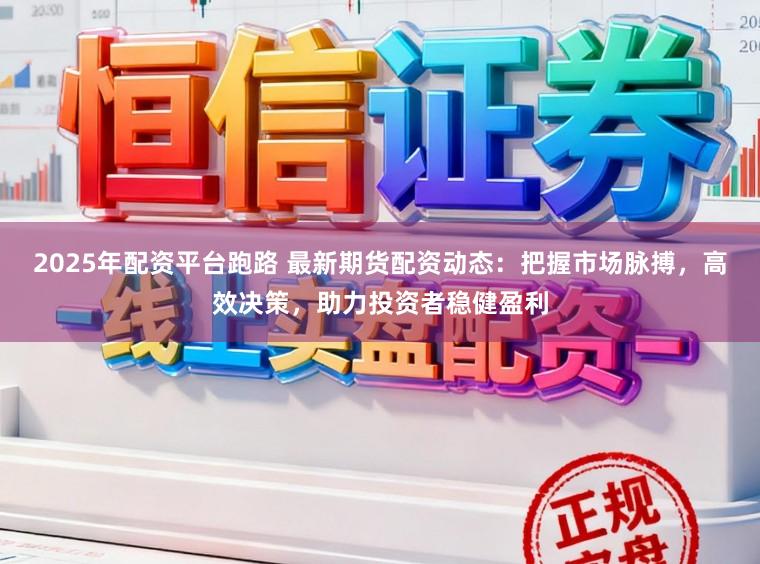 2025年配资平台跑路 最新期货配资动态:把握市场脉搏,高效决策,助力投资者稳健盈利