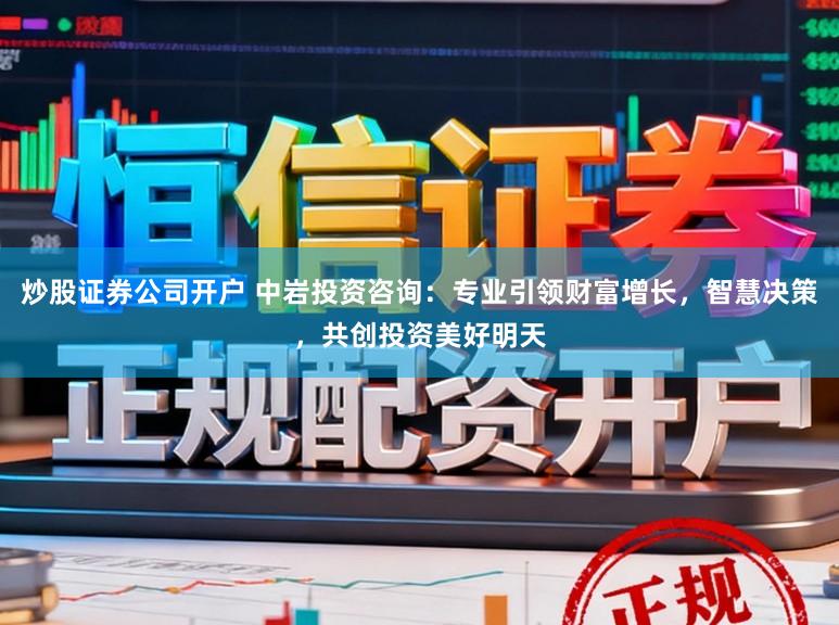 炒股证券公司开户 中岩投资咨询:专业引领财富增长,智慧决策,共创投资美好明天
