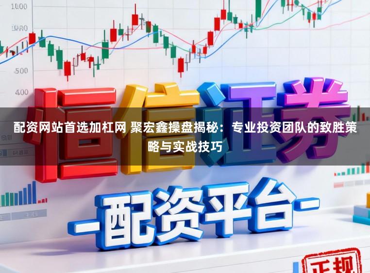 配资网站首选加杠网 聚宏鑫操盘揭秘:专业投资团队的致胜策略与实战技巧
